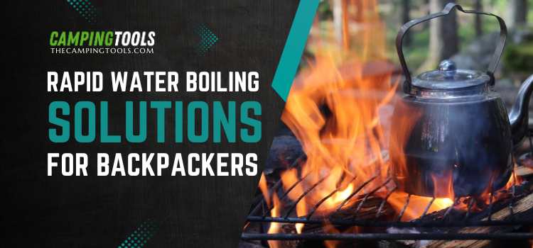 Rapid Water Boiling Solutions for Backpackers